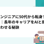 AIエンジニアに50代から転身する方法｜長年のキャリアをAIと掛け合わせる秘訣