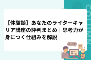 【体験談】あなたのライターキャリア講座の評判まとめ｜思考力が身につく仕組みを解説