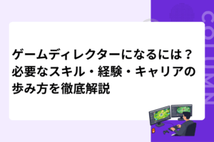 ゲームディレクターになるには？必要なスキル・経験・キャリアの歩み方を徹底解説