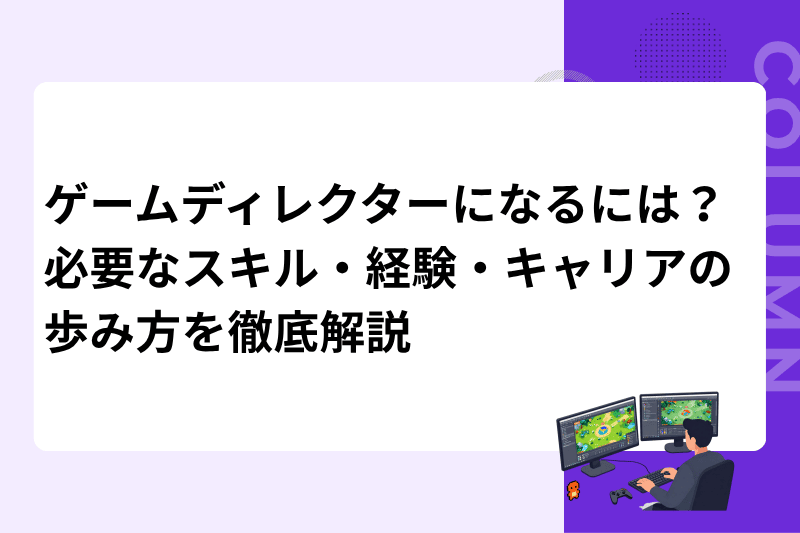 ゲームディレクターになるには？必要なスキル・経験・キャリアの歩み方を徹底解説