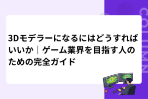 3Dモデラーになるにはどうすればいいか｜ゲーム業界を目指す人のための完全ガイド