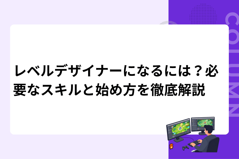 レベルデザイナーになるには？必要なスキルと始め方を徹底解説