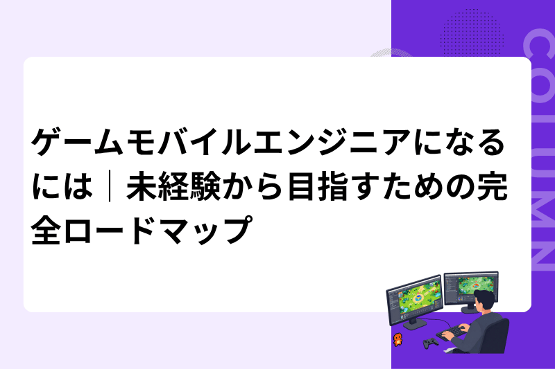 ゲームモバイルエンジニアになるには｜未経験から目指すための完全ロードマップ