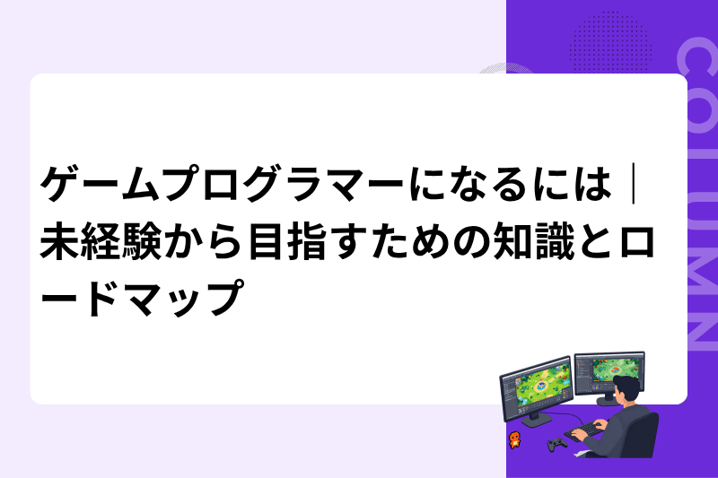 ゲームプログラマーになるには｜未経験から目指すための知識とロードマップ