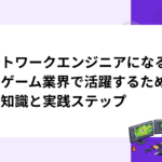 ネットワークエンジニアになるには｜ゲーム業界で活躍するための基礎知識と実践ステップ